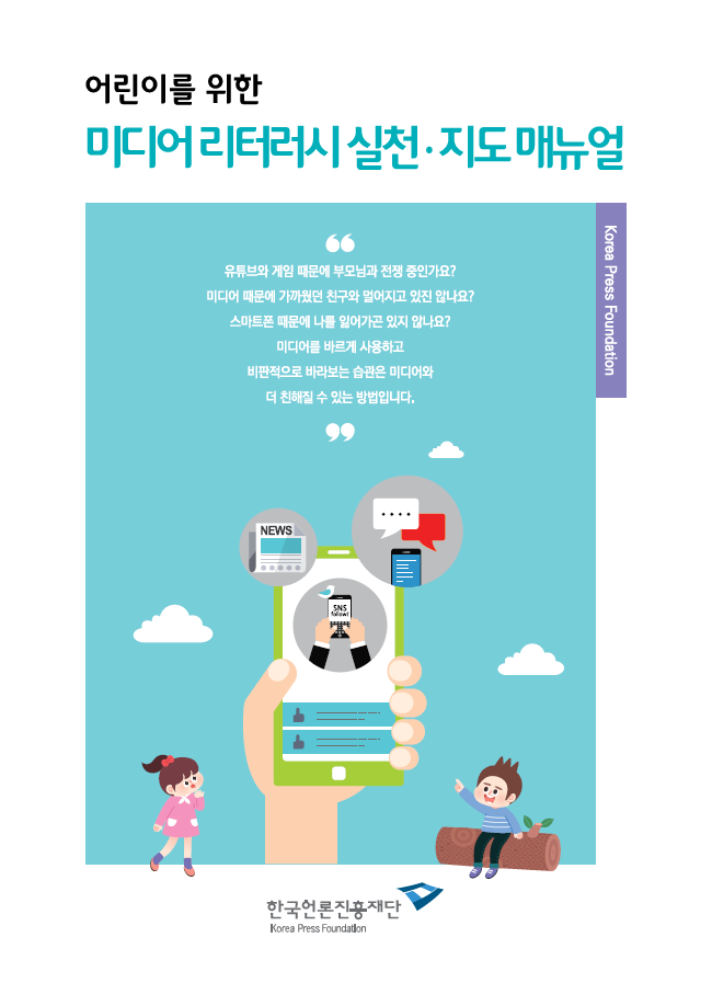 어린이를 위한 미디어리터러시 실천&middot;지도 매뉴얼 Korea Press Foundation 유튜브와 게임 때문에 부모님과 전쟁 중인가요? 미디어 때문에 가까웠던 친구와 멀어지고 있진 않나요? 스마트폰 때문에 나를 잃어가고 있지 않나요? 미디어를 바르게 사용하고 비판적으로 바라보는 습관은 미디어와 더 친해질 수 있는 방법입니다.(한국 언론진흥재단)