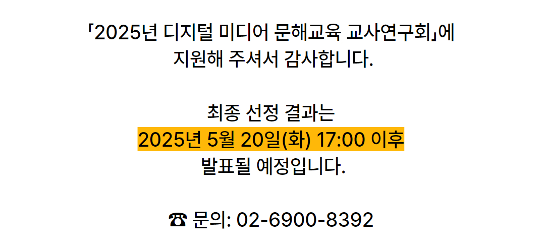「2025년 디지털 미디어 문해교육 교사연구회」에 지원해주셔서 감사합니다. 최종 선정 결과는 2025년 5월 20일(화) 17:00 이후 발표될 예정입니다. 문의:02-6900-8392